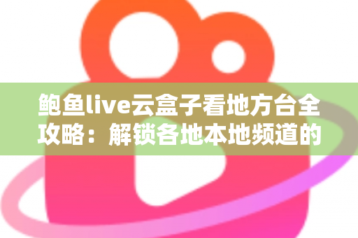 鲍鱼live云盒子看地方台全攻略：解锁各地本地频道的灵活观看新体验