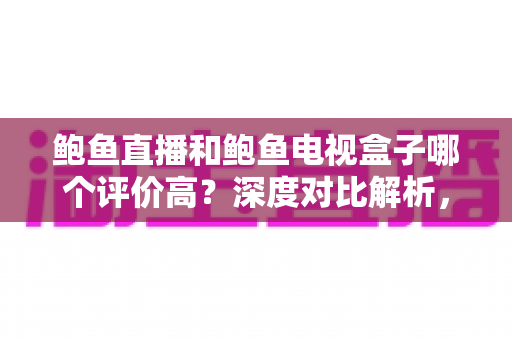 鲍鱼直播和鲍鱼电视盒子哪个评价高？深度对比解析，看完这篇就知道怎么选