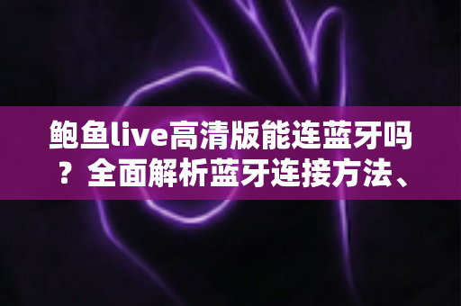 鲍鱼live高清版能连蓝牙吗?全面解析蓝牙连接方法、步骤与常见问题 鲍鱼live高清版能连蓝牙吗?全面解析蓝牙连接方法、步骤与常见问题