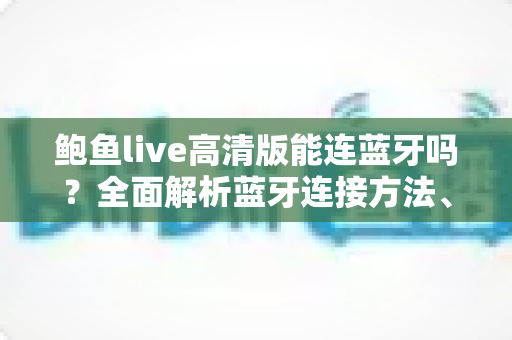 鲍鱼live高清版能连蓝牙吗?全面解析蓝牙连接方法、步骤与常见问题 鲍鱼live高清版能连蓝牙吗?全面解析蓝牙连接方法、步骤与常见问题