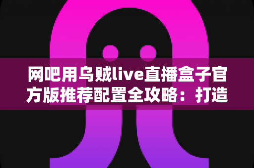 网吧用乌贼live直播盒子官方版推荐配置全攻略:打造流畅稳定的网吧直播环境 网吧用乌贼live直播盒子官方版推荐配置全攻略:打造流畅稳定的网吧直播环境