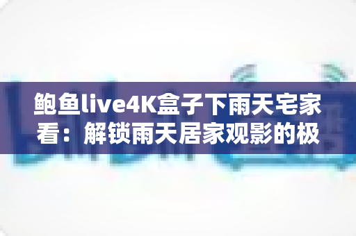 鲍鱼live4K盒子下雨天宅家看:解锁雨天居家观影的极致体验 鲍鱼live4K盒子下雨天宅家看:解锁雨天居家观影的极致体验