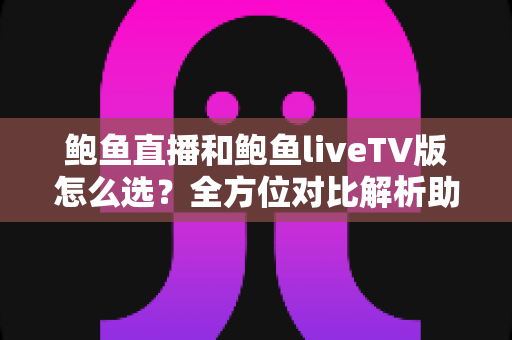 鲍鱼直播和鲍鱼liveTV版怎么选?全方位对比解析助你找到最合适的直播观影方案 鲍鱼直播和鲍鱼liveTV版怎么选?全方位对比解析助你找到最合适的直播观影方案