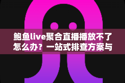 鲍鱼live聚合直播播放不了怎么办?一站式排查方案与实用修复技巧全解析 鲍鱼live聚合直播播放不了怎么办?一站式排查方案与实用修复技巧全解析