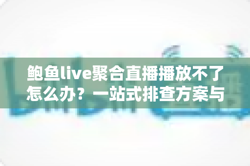 鲍鱼live聚合直播播放不了怎么办？一站式排查方案与实用修复技巧全解析