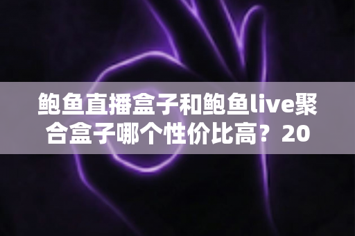 鲍鱼直播盒子和鲍鱼live聚合盒子哪个性价比高?2025年最全对比评测与避坑选购指南 鲍鱼直播盒子和鲍鱼live聚合盒子哪个性价比高?2025年最全对比评测与避坑选购指南