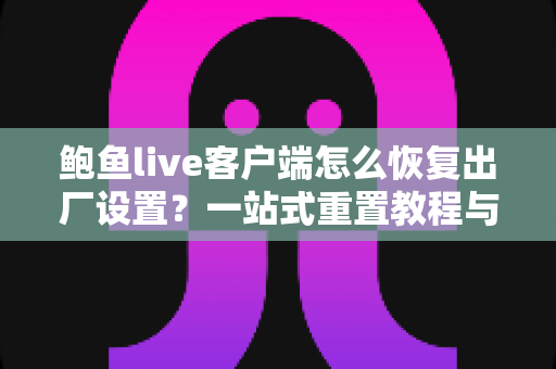 鲍鱼live客户端怎么恢复出厂设置？一站式重置教程与疑难解答全攻略