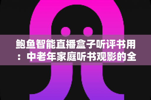 鲍鱼智能直播盒子听评书用:中老年家庭听书观影的全能影音神器 鲍鱼智能直播盒子听评书用:中老年家庭听书观影的全能影音神器