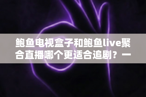 鲍鱼电视盒子和鲍鱼live聚合直播哪个更适合追剧？一文看懂两大追剧方案的优缺点与选购建议