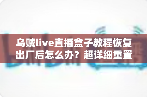 乌贼live直播盒子教程恢复出厂后怎么办？超详细重置后设置指南与恢复技巧