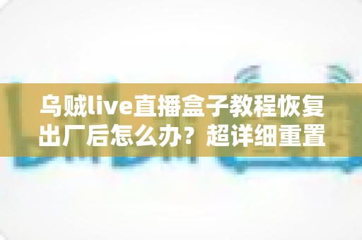 乌贼live直播盒子教程恢复出厂后怎么办？超详细重置后设置指南与恢复技巧