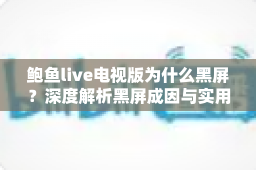 鲍鱼live电视版为什么黑屏？深度解析黑屏成因与实用解决全攻略