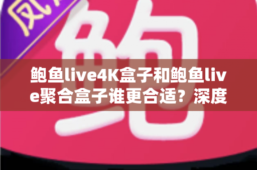 鲍鱼live4K盒子和鲍鱼live聚合盒子谁更合适?深度对比评测帮你一次选对电视盒子 鲍鱼live4K盒子和鲍鱼live聚合盒子谁更合适?深度对比评测帮你一次选对电视盒子