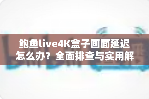 鲍鱼live4K盒子画面延迟怎么办?全面排查与实用解决方案指南 鲍鱼live4K盒子画面延迟怎么办?全面排查与实用解决方案指南
