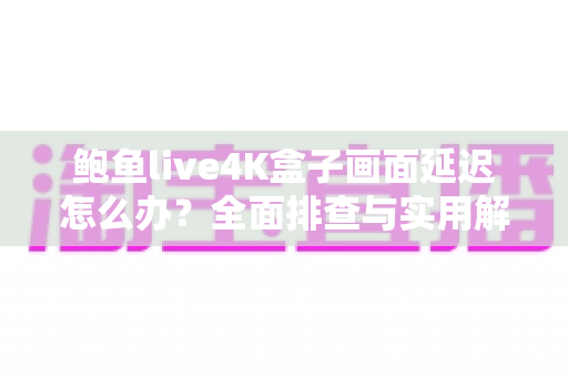 鲍鱼live4K盒子画面延迟怎么办？全面排查与实用解决方案指南