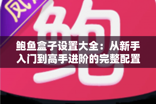 鲍鱼盒子设置大全：从新手入门到高手进阶的完整配置指南