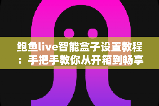 鲍鱼live智能盒子设置教程：手把手教你从开箱到畅享大屏影音的完整配置指南
