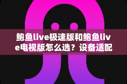 鲍鱼live极速版和鲍鱼live电视版怎么选？设备适配、性能与使用场景全面对比指南