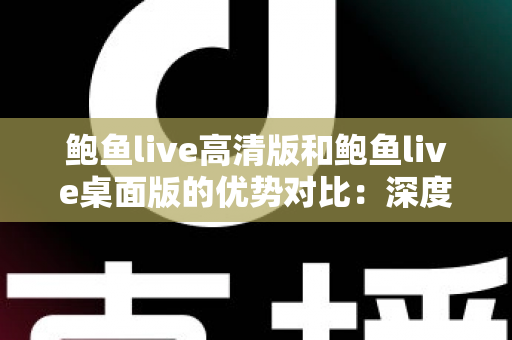鲍鱼live高清版和鲍鱼live桌面版的优势对比:深度解析助你选出最适合自己的观看方式 鲍鱼live高清版和鲍鱼live桌面版的优势对比:深度解析助你选出最适合自己的观看方式