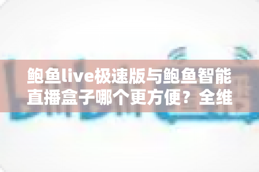 鲍鱼live极速版与鲍鱼智能直播盒子哪个更方便?全维度对比评测,帮你选对直播工具 鲍鱼live极速版与鲍鱼智能直播盒子哪个更方便?全维度对比评测,帮你选对直播工具
