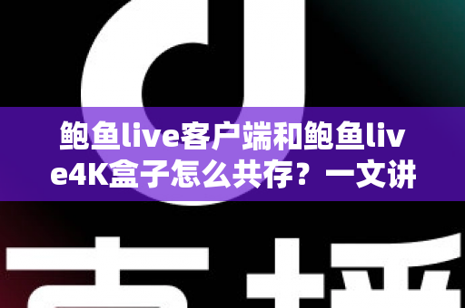 鲍鱼live客户端和鲍鱼live4K盒子怎么共存?一文讲透双端安装与配置全攻略 鲍鱼live客户端和鲍鱼live4K盒子怎么共存?一文讲透双端安装与配置全攻略