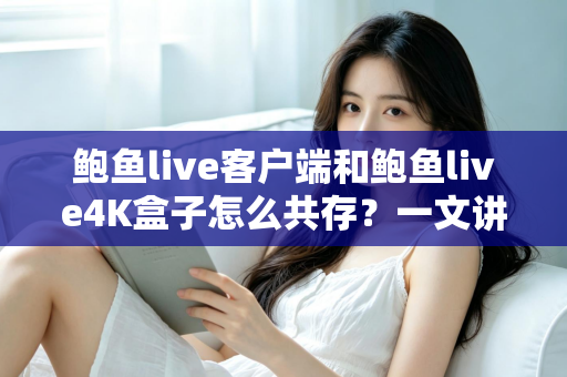 鲍鱼live客户端和鲍鱼live4K盒子怎么共存?一文讲透双端安装与配置全攻略 鲍鱼live客户端和鲍鱼live4K盒子怎么共存?一文讲透双端安装与配置全攻略