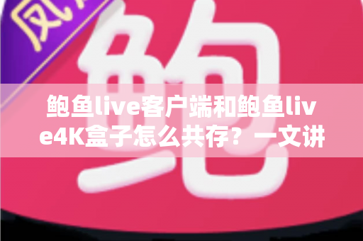 鲍鱼live客户端和鲍鱼live4K盒子怎么共存？一文讲透双端安装与配置全攻略
