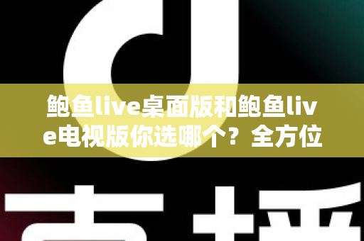 鲍鱼live桌面版和鲍鱼live电视版你选哪个?全方位深度对比与场景化选择指南 鲍鱼live桌面版和鲍鱼live电视版你选哪个?全方位深度对比与场景化选择指南
