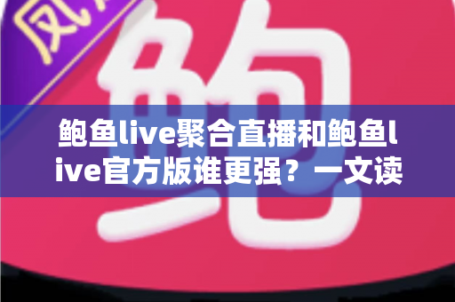 鲍鱼live聚合直播和鲍鱼live官方版谁更强?一文读懂两大版本的真实差异,选对版本不踩坑 鲍鱼live聚合直播和鲍鱼live官方版谁更强?一文读懂两大版本的真实差异,选对版本不踩坑