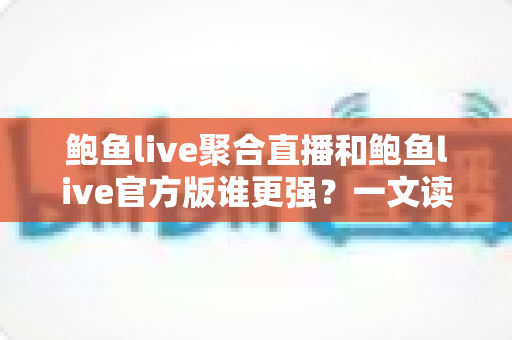鲍鱼live聚合直播和鲍鱼live官方版谁更强？一文读懂两大版本的真实差异，选对版本不踩坑