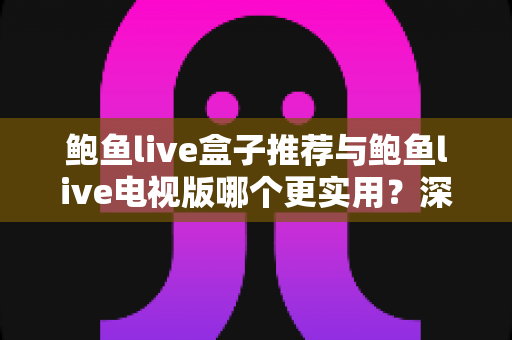 鲍鱼live盒子推荐与鲍鱼live电视版哪个更实用？深度对比评测帮你一次选对不踩坑