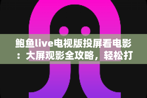 鲍鱼live电视版投屏看电影:大屏观影全攻略,轻松打造家庭影院级体验 鲍鱼live电视版投屏看电影:大屏观影全攻略,轻松打造家庭影院级体验
