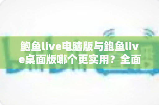鲍鱼live电脑版与鲍鱼live桌面版哪个更实用？全面对比评测帮你选对版本