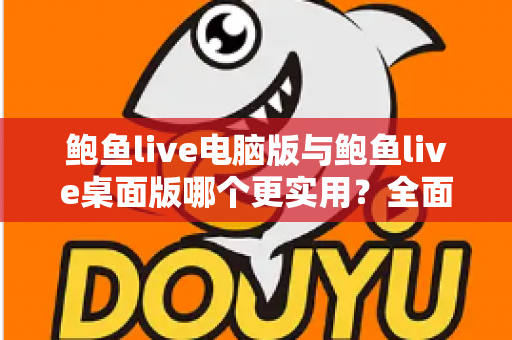 鲍鱼live电脑版与鲍鱼live桌面版哪个更实用？全面对比评测帮你选对版本