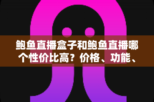 鲍鱼直播盒子和鲍鱼直播哪个性价比高?价格、功能、体验全方位对比与高性价比选购指南 鲍鱼直播盒子和鲍鱼直播哪个性价比高?价格、功能、体验全方位对比与高性价比选购指南