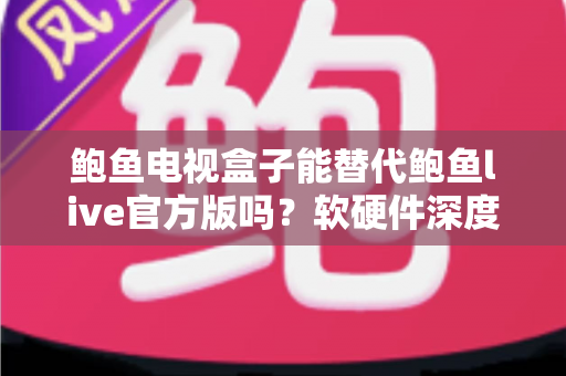 鲍鱼电视盒子能替代鲍鱼live官方版吗？软硬件深度对比，看完再选不吃亏