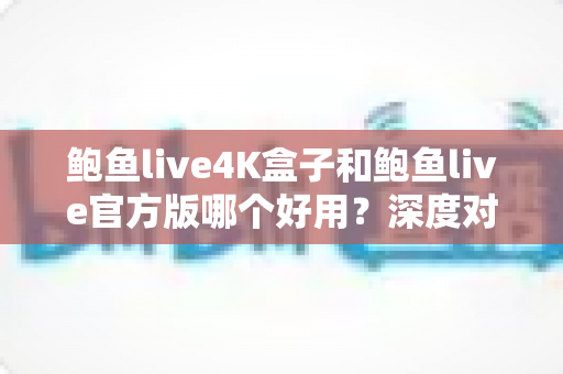 鲍鱼live4K盒子和鲍鱼live官方版哪个好用?深度对比评测与选购指南,帮你找到最适合自己的高清观看方案 鲍鱼live4K盒子和鲍鱼live官方版哪个好用?深度对比评测与选购指南,帮你找到最适合自己的高清观看方案