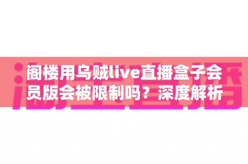 阁楼用乌贼live直播盒子会员版会被限制吗?深度解析限制机制、使用风险与合规观看建议 阁楼用乌贼live直播盒子会员版会被限制吗?深度解析限制机制、使用风险与合规观看建议