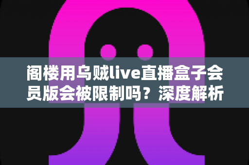阁楼用乌贼live直播盒子会员版会被限制吗?深度解析限制机制、使用风险与合规观看建议 阁楼用乌贼live直播盒子会员版会被限制吗?深度解析限制机制、使用风险与合规观看建议