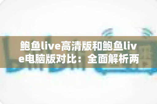 鲍鱼live高清版和鲍鱼live电脑版对比:全面解析两大版本差异,帮你找到最适合自己的直播观看方案 鲍鱼live高清版和鲍鱼live电脑版对比:全面解析两大版本差异,帮你找到最适合自己的直播观看方案