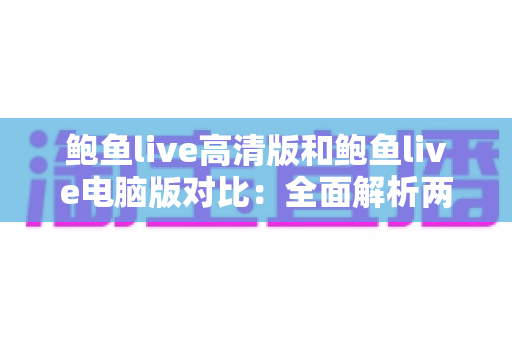 鲍鱼live高清版和鲍鱼live电脑版对比:全面解析两大版本差异,帮你找到最适合自己的直播观看方案 鲍鱼live高清版和鲍鱼live电脑版对比:全面解析两大版本差异,帮你找到最适合自己的直播观看方案