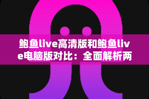 鲍鱼live高清版和鲍鱼live电脑版对比：全面解析两大版本差异，帮你找到最适合自己的直播观看方案