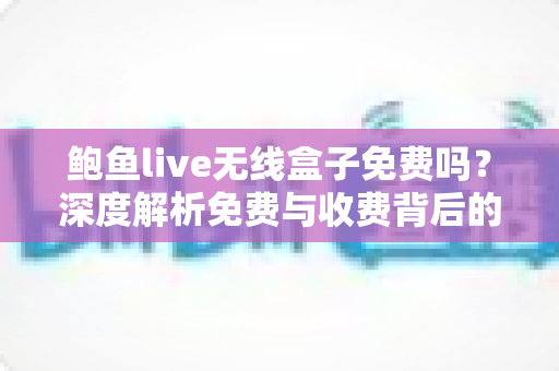 鲍鱼live无线盒子免费吗？深度解析免费与收费背后的真相