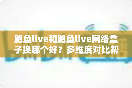 鲍鱼live和鲍鱼live网络盒子换哪个好?多维度对比帮你选出最适合的大屏方案 鲍鱼live和鲍鱼live网络盒子换哪个好?多维度对比帮你选出最适合的大屏方案