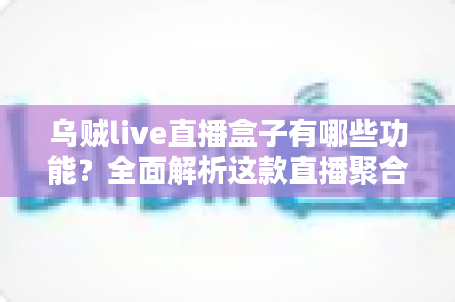 乌贼live直播盒子有哪些功能?全面解析这款直播聚合工具的核心亮点与实用价值 乌贼live直播盒子有哪些功能?全面解析这款直播聚合工具的核心亮点与实用价值