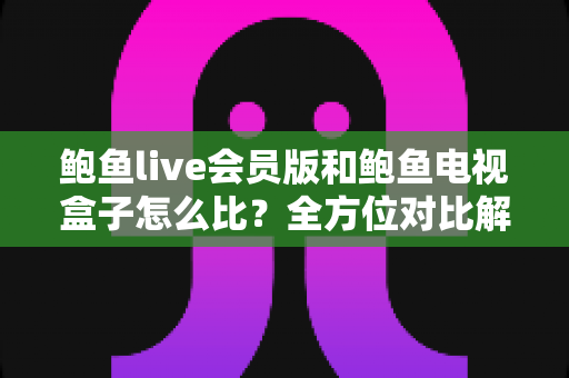 鲍鱼live会员版和鲍鱼电视盒子怎么比?全方位对比解析帮你选对不选贵 鲍鱼live会员版和鲍鱼电视盒子怎么比?全方位对比解析帮你选对不选贵