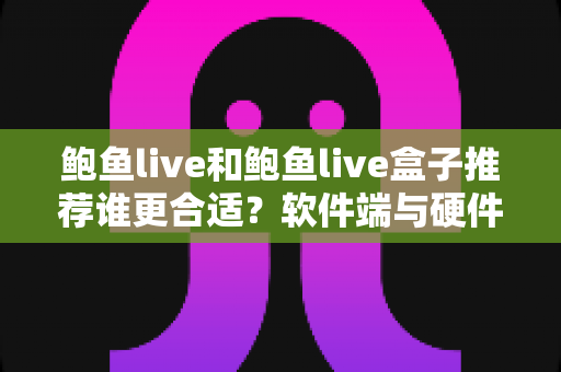 鲍鱼live和鲍鱼live盒子推荐谁更合适?软件端与硬件端全方位对比,看完这篇不再纠结 鲍鱼live和鲍鱼live盒子推荐谁更合适?软件端与硬件端全方位对比,看完这篇不再纠结