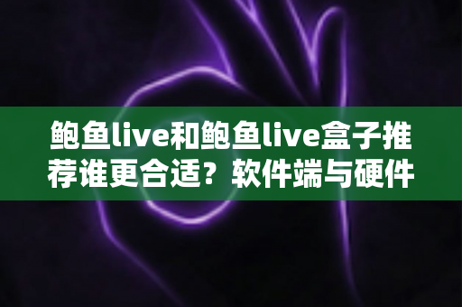 鲍鱼live和鲍鱼live盒子推荐谁更合适?软件端与硬件端全方位对比,看完这篇不再纠结 鲍鱼live和鲍鱼live盒子推荐谁更合适?软件端与硬件端全方位对比,看完这篇不再纠结