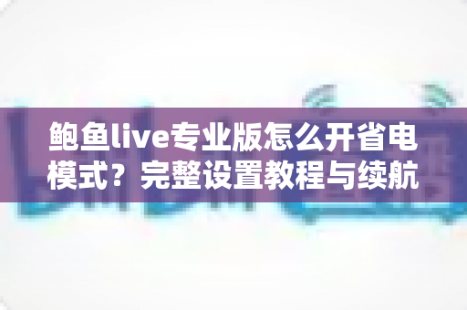 鲍鱼live专业版怎么开省电模式?完整设置教程与续航优化技巧全解析 鲍鱼live专业版怎么开省电模式?完整设置教程与续航优化技巧全解析