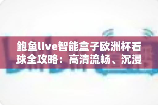 鲍鱼live智能盒子欧洲杯看球全攻略:高清流畅、沉浸式观赛体验一站式指南 鲍鱼live智能盒子欧洲杯看球全攻略:高清流畅、沉浸式观赛体验一站式指南
